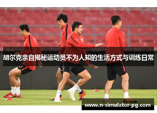胡尔克亲自揭秘运动员不为人知的生活方式与训练日常