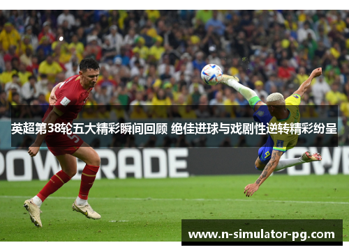 英超第38轮五大精彩瞬间回顾 绝佳进球与戏剧性逆转精彩纷呈