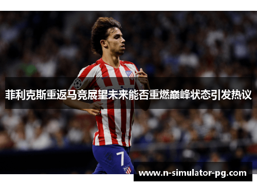 菲利克斯重返马竞展望未来能否重燃巅峰状态引发热议 菲利克斯重返马竞展望未来能否重燃巅峰状态引发热议