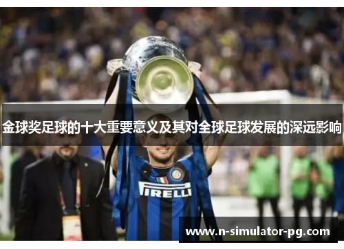 金球奖足球的十大重要意义及其对全球足球发展的深远影响 金球奖足球的十大重要意义及其对全球足球发展的深远影响