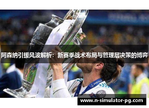 阿森纳引援风波解析：新赛季战术布局与管理层决策的博弈