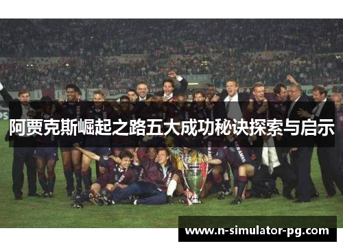 阿贾克斯崛起之路五大成功秘诀探索与启示 阿贾克斯崛起之路五大成功秘诀探索与启示