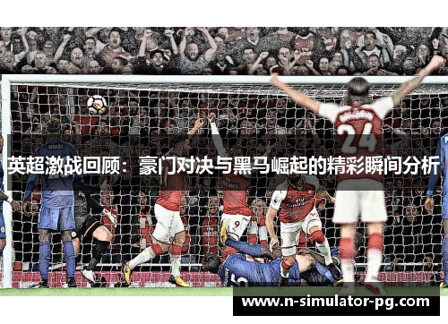 英超激战回顾：豪门对决与黑马崛起的精彩瞬间分析