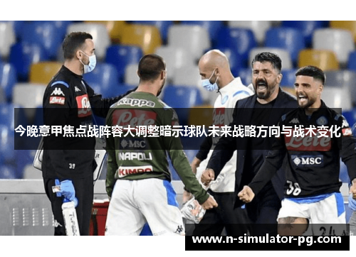 今晚意甲焦点战阵容大调整暗示球队未来战略方向与战术变化