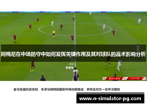 阿梅尼在中场防守中如何发挥关键作用及其对球队的战术影响分析